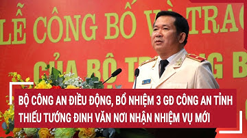 Bộ Công an điều động, bổ nhiệm 3 GĐ Công an tỉnh, Thiếu tướng Đinh Văn Nơi nhận nhiệm vụ mới