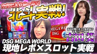 吉田葵が北斗で実戦取材！雰囲気◎の【DSG MEGA WORLD】現地レポ！