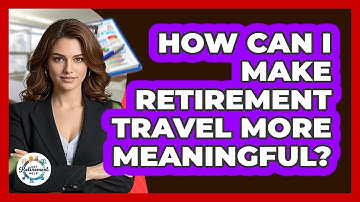How Can I Make Retirement Travel More Meaningful? - Get Retirement Help