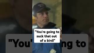 “Youre going to suck that out of a bird!”