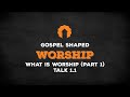 What Is Worship? (Part 1) | Gospel Shaped Worship | Talk 1.1