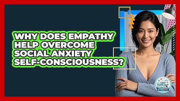 Why Does Empathy Help Overcome Social Anxiety Self-consciousness? - CBT Toolkit