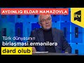 Aydınlıq Eldar Namazovla: Türk dünyasının birləşməsi ermənilərə dərd olub