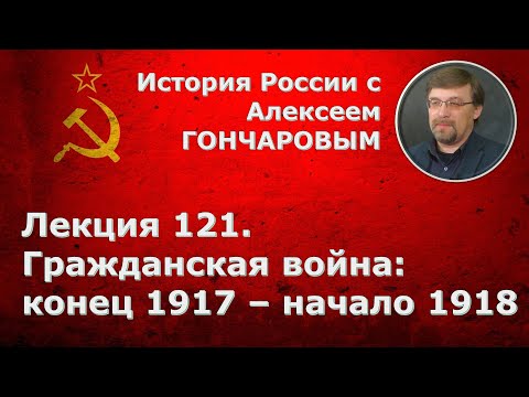 История России с Алексеем ГОНЧАРОВЫМ. Лекция 121. Гражданская война: конец 1917 - начало 1918