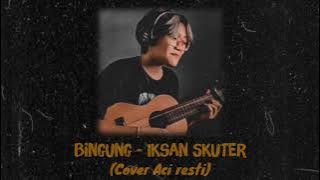 Bingung - Iksan Skuter (Cover by Aci Resti)