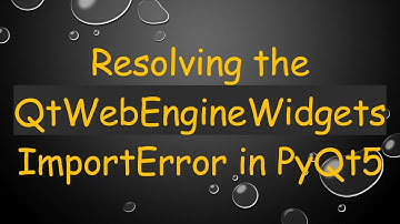 Resolving the QtWebEngineWidgets ImportError in PyQt5