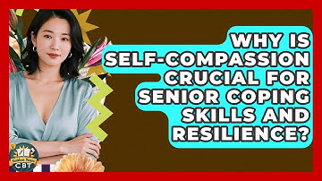 Why Is Self-compassion Crucial For Senior Coping Skills And Resilience? - Golden Years CBT