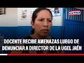 🔴🔵 Docente de Jaén denuncia amenazas en su contra