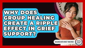 Why Does Group Healing Create A Ripple Effect In Grief Support? - Dealing With Grief Together