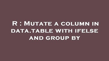 R : Mutate a column in data.table with ifelse and group by