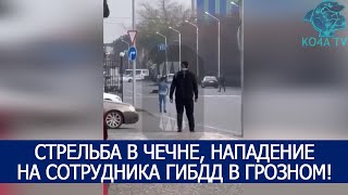 СТРЕЛЬБА В ЧЕЧНЕ, НАПАДЕНИЕ НА СОТРУДНИКА ГИБДД В ГРОЗНОМ!