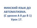 ФИНСКИЙ ЯЗЫК ДО АВТОМАТИЗМА. УРОК 17. УРОКИ ФИНСКОГО ЯЗЫКА.