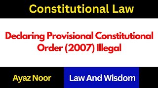 Declaring the Provisional Constitutional Order (2007) Illegal || Ayaz Noor