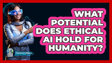 What Potential Does Ethical AI Hold For Humanity? - The SciFi Reel