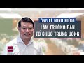 Ông Lê Minh Hưng giữ chức vụ Trưởng Ban Tổ chức Trung ương | VTC Now