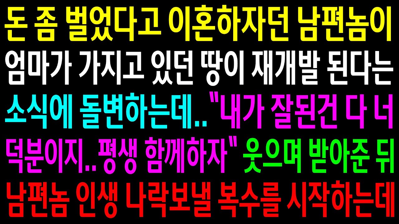 (반전사연)돈 좀 벌었다며 이혼하자던 남편놈이 엄마가 가지고 있던 땅이 재개발 된다는 소식에 돌변하는데 웃으며 받아준 뒤 인생 나락보낼 한방을[신청사연][사이다썰][사연라디오]