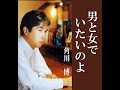 男と女でいたいのよ 歌唱 角川  博 懐メロ動画借用版 作詞  千家和也:作曲   岡 千秋