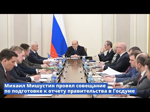 Михаил Мишустин провел совещание по подготовке к отчету правительства в Госдуме