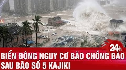 Biển Đông nguy cơ bão chồng bão sau bão số 5 Kajiki | Toàn cảnh 24h