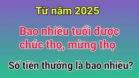 Trong năm 2025: Bao nhiêu tuổi thì được chúc thọ và mừng thọ? Số tiền hưởng là bao nhiêu?