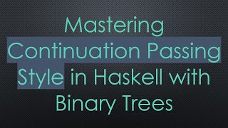 Mastering Continuation Passing Style in Haskell with Binary Trees