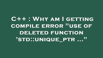 C++ : Why am I getting compile error "use of deleted function 