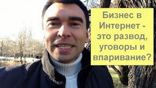 Бизнес в Интернет - это развод, уговоры и впаривание?