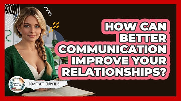 How Can Better Communication Improve Your Relationships? - Cognitive Therapy Hub