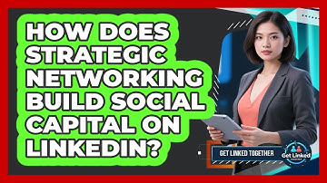 How Does Strategic Networking Build Social Capital On LinkedIn? - Get Linked Together