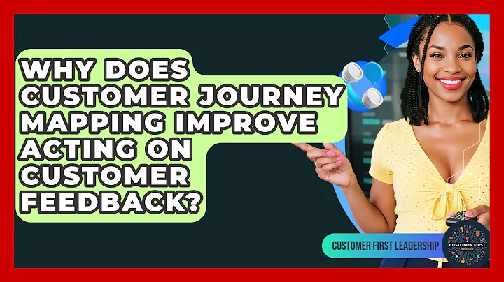 Why Does Customer Journey Mapping Improve Acting On Customer Feedback? - Customer First Leadership