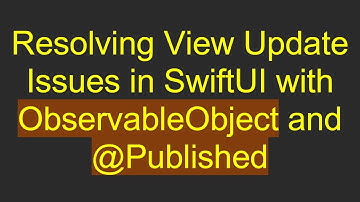 Resolving View Update Issues in SwiftUI with ObservableObject and @Published