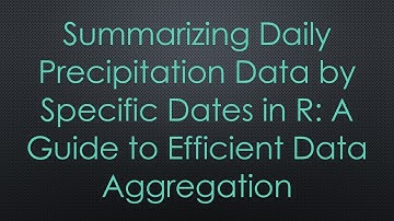 Summarizing Daily Precipitation Data by Specific Dates in R: A Guide to Efficient Data Aggregation