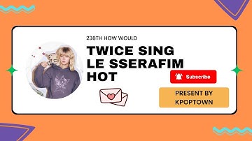 [238TH HOW WOULD] TWICE SING LE SSERAFIM - HOT
