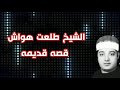 الشيخ طلعت هواش قصه قديمه