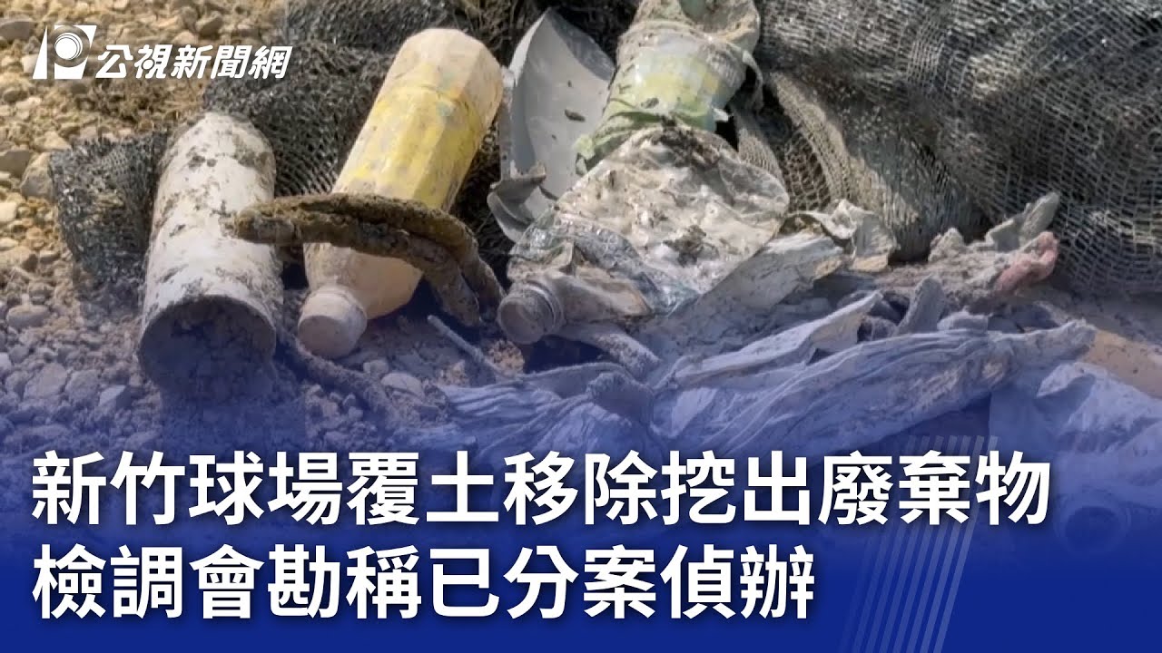 新竹球場覆土移除挖出廢棄物 檢調會勘稱已分案偵辦｜20250225 公視晚間新聞