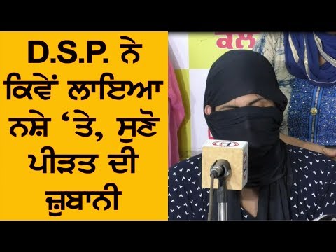 DSP ਨੇ ਕਿਵੇਂ ਲਾਇਆ ਨਸ਼ੇ `ਤੇ, ਸੁਣੋ ਪੀੜਤ ਦੀ ਜ਼ੁਬਾਨੀ