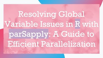Resolving Global Variable Issues in R with parSapply: A Guide to Efficient Parallelization