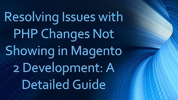 Resolving Issues with PHP Changes Not Showing in Magento 2 Development: A Detailed Guide