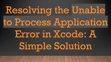 Resolving the Unable to Process Application Error in Xcode: A Simple Solution