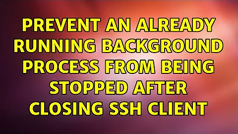 Prevent an already running background process from being stopped after closing SSH client