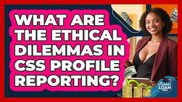 What Are The Ethical Dilemmas In CSS Profile Reporting? - The Student Loan Pros