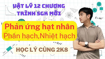 [Vật Lý 12] Phản ứng hạt nhân, Phân hạch, Nhiệt Hạch | Kết Nối Tri Thức & Chân Trời Sáng Tạo