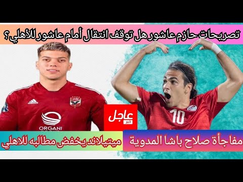 تصريحات حازم عاشور هل تؤثر على انتقال أمام عاشور للأهلي تخفيض مطالب ميتيلاند صلاح باشا يعود إلي مصر