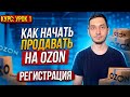 КАК НАЧАТЬ ПРОДАВАТЬ на ОЗОН. Регистрация на маркетплейсе Ozon Seller. Курс по ОЗОН - Урок 1.