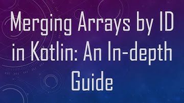 Merging Arrays by ID in Kotlin: An In-depth Guide