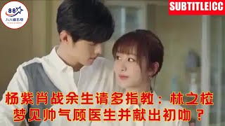 杨紫肖战余生请多指教:林之校梦见帅气顾医生并献出初吻?