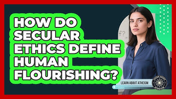 How Do Secular Ethics Define Human Flourishing?