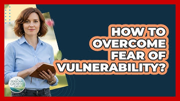 How To Overcome Fear Of Vulnerability?