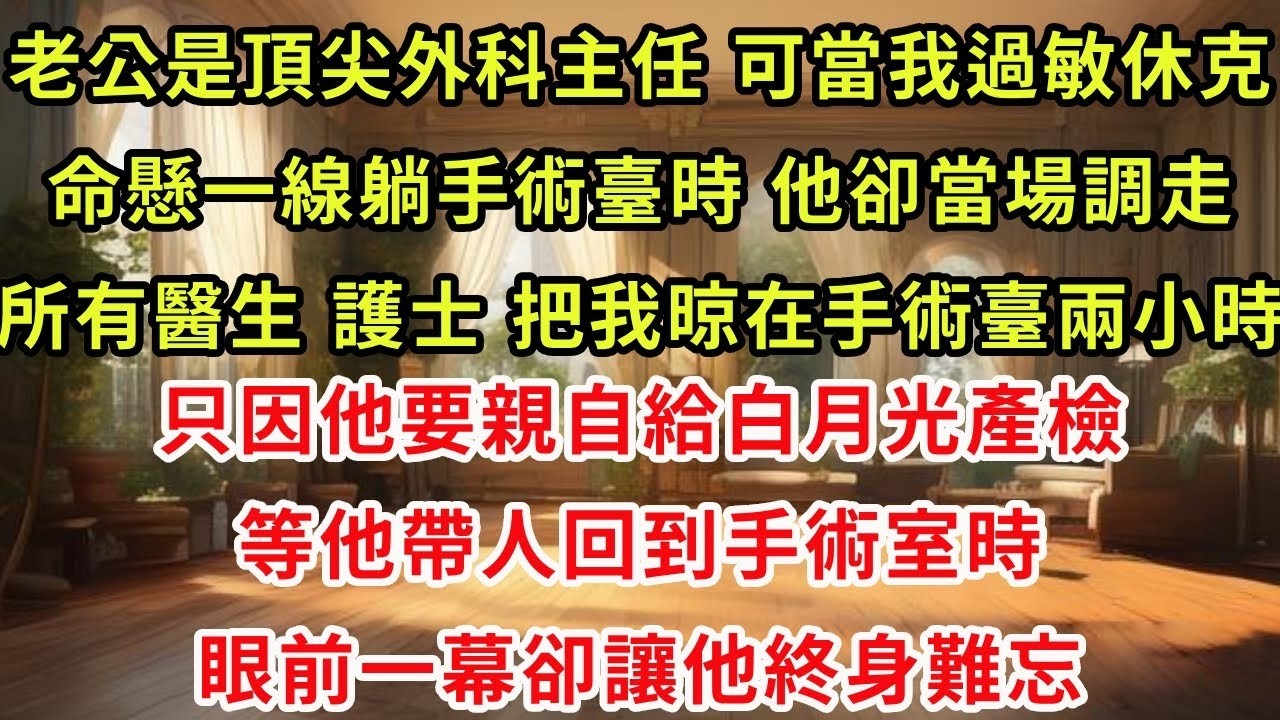 老公是頂尖外科主任，可當我過敏休克命懸一線躺手術臺時，他卻當場調走所有醫生 護士，把我晾在手術臺兩小時，只因他要親自給白月光產檢。等他帶人回到手術室時，眼前一幕卻讓他終身難忘。#復仇 #爽文 #逆