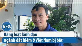 Hàng loạt lãnh đạo ngành đất hiếm ở Việt Nam bị bắt | VOA Tiếng Việt